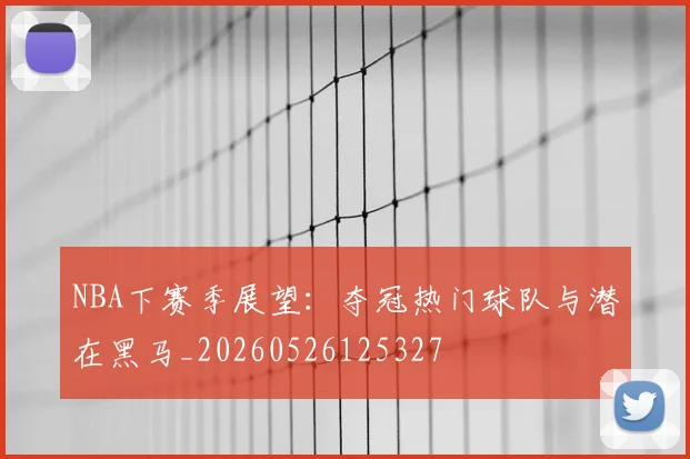 NBA下赛季展望：夺冠热门球队与潜在黑马_20260526125327