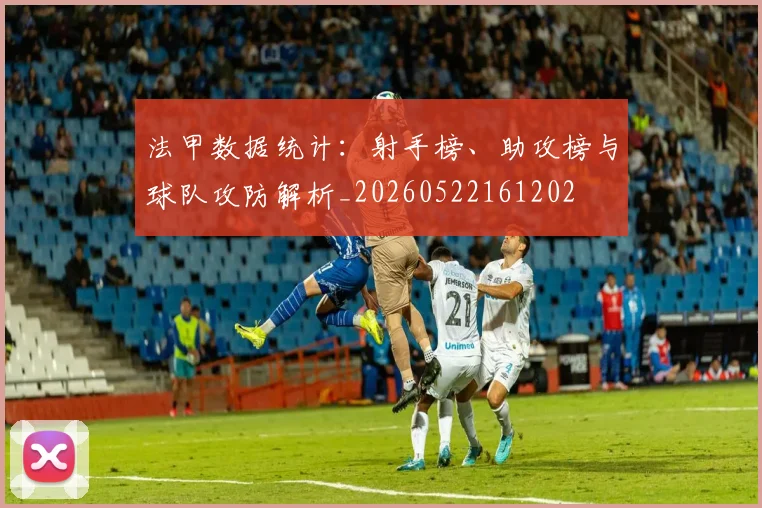 法甲数据统计:射手榜、助攻榜与球队攻防解析_20260522161202