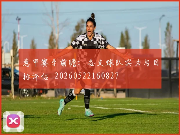 意甲赛季前瞻：各支球队实力与目标评估_20260522160827