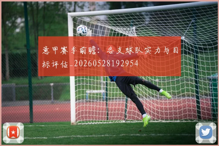 意甲赛季前瞻:各支球队实力与目标评估_20260528192954