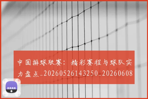 中国排球联赛：精彩赛程与球队实力盘点_20260526143250_20260608142329