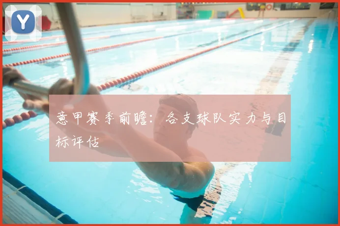 意甲赛季前瞻:各支球队实力与目标评估