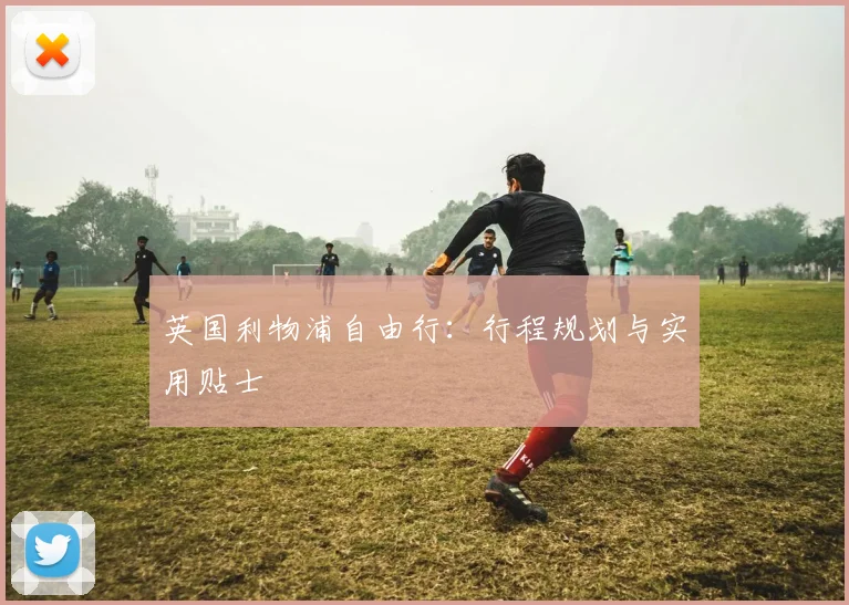 英国利物浦自由行:行程规划与实用贴士