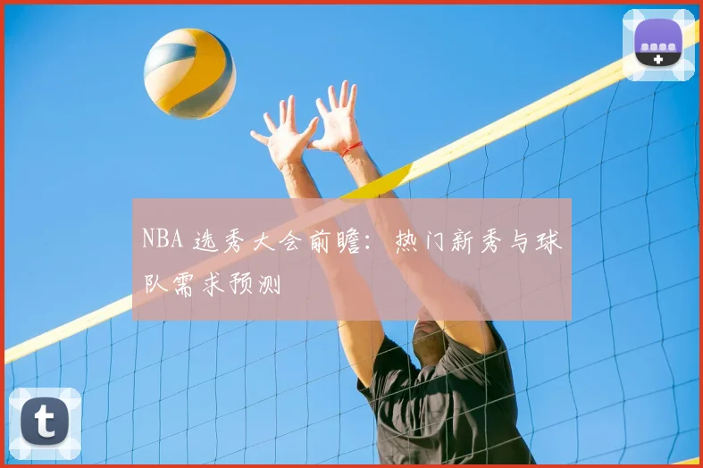 NBA 选秀大会前瞻：热门新秀与球队需求预测