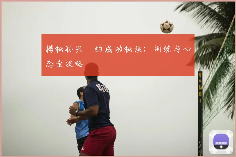 揭秘孙兴慜的成功秘诀:训练与心态全攻略