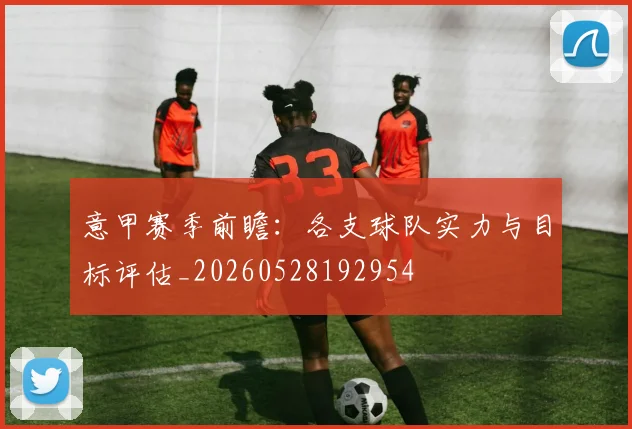 意甲赛季前瞻：各支球队实力与目标评估_20260528192954