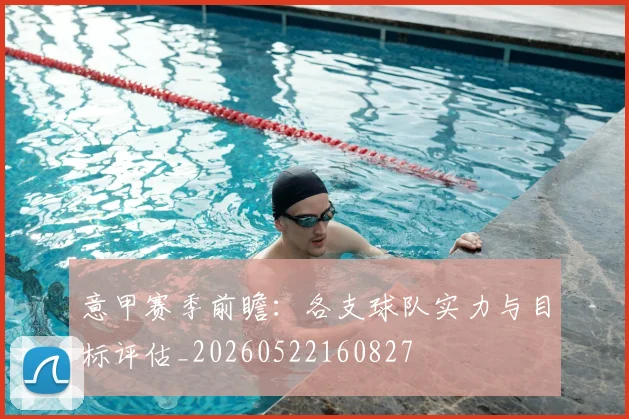 意甲赛季前瞻:各支球队实力与目标评估_20260522160827