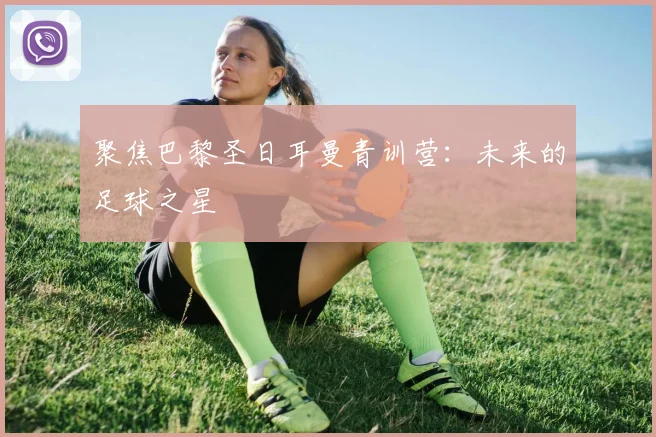聚焦巴黎圣日耳曼青训营：未来的足球之星