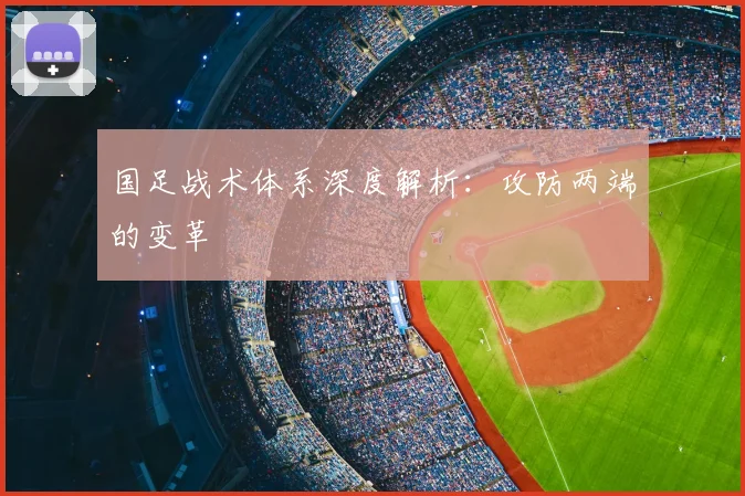 国足战术体系深度解析：攻防两端的变革