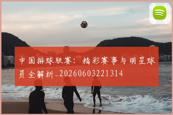 中国排球联赛：精彩赛事与明星球员全解析_20260603221314